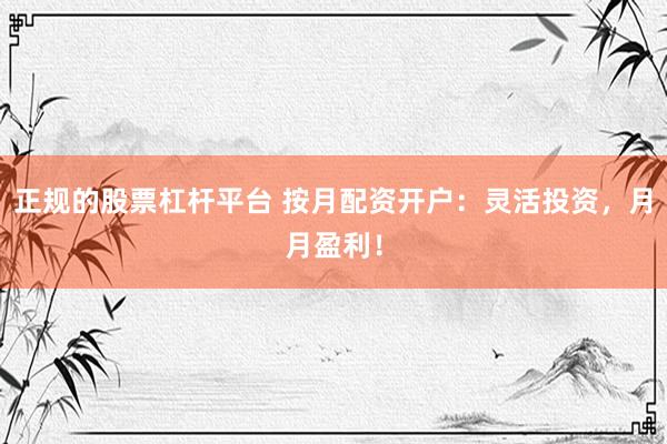 正规的股票杠杆平台 按月配资开户：灵活投资，月月盈利！