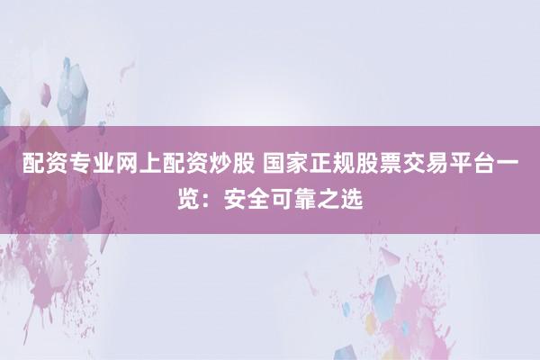 配资专业网上配资炒股 国家正规股票交易平台一览:安全可靠之选