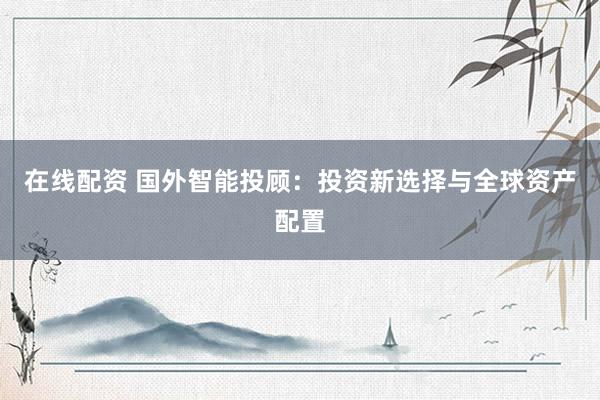 在线配资 国外智能投顾:投资新选择与全球资产配置
