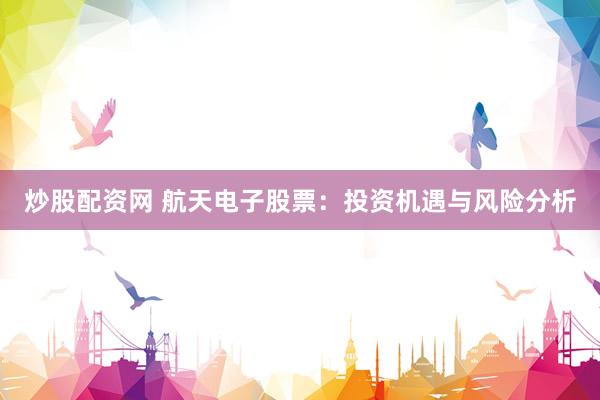炒股配资网 航天电子股票：投资机遇与风险分析