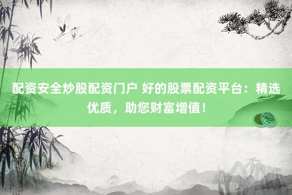 配资安全炒股配资门户 好的股票配资平台：精选优质，助您财富增值！
