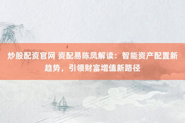 炒股配资官网 资配易陈凤解读：智能资产配置新趋势，引领财富增值新路径