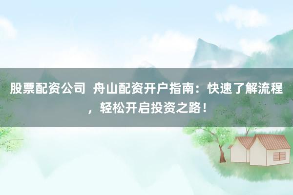 股票配资公司  舟山配资开户指南：快速了解流程，轻松开启投资之路！