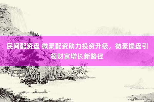 民间配资盘 微豪配资助力投资升级，微豪操盘引领财富增长新路径