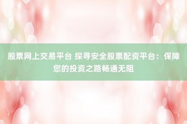 股票网上交易平台 探寻安全股票配资平台：保障您的投资之路畅通无阻