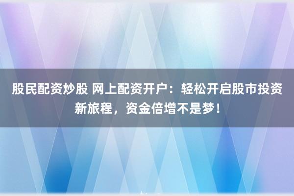 股民配资炒股 网上配资开户：轻松开启股市投资新旅程，资金倍增不是梦！