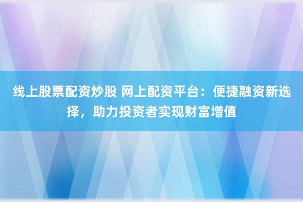 线上股票配资炒股 网上配资平台：便捷融资新选择，助力投资者实现财富增值