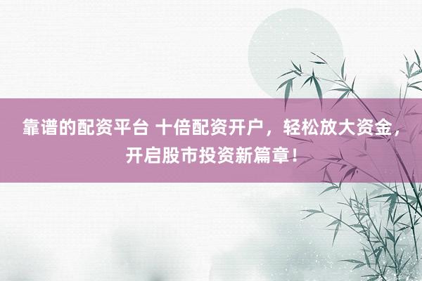 靠谱的配资平台 十倍配资开户，轻松放大资金，开启股市投资新篇章！