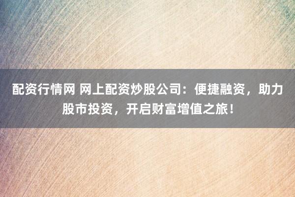 配资行情网 网上配资炒股公司：便捷融资，助力股市投资，开启财富增值之旅！