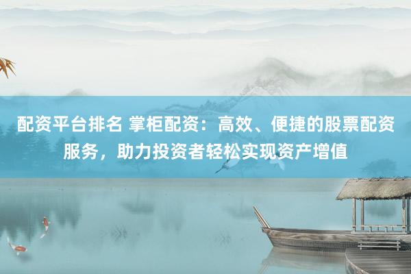 配资平台排名 掌柜配资：高效、便捷的股票配资服务，助力投资者轻松实现资产增值