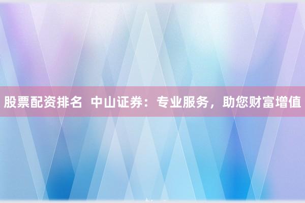 股票配资排名  中山证券：专业服务，助您财富增值