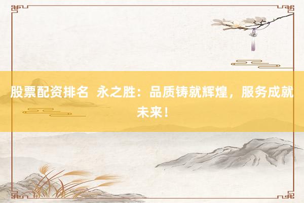 股票配资排名  永之胜：品质铸就辉煌，服务成就未来！