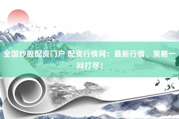 全国炒股配资门户 配资行情网：最新行情、策略一网打尽！