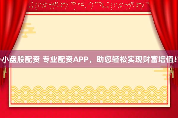 小盘股配资 专业配资APP，助您轻松实现财富增值！