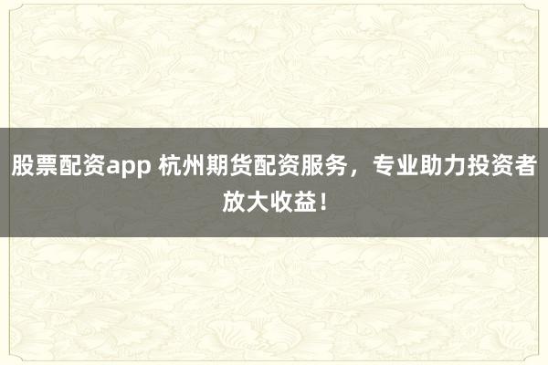 股票配资app 杭州期货配资服务，专业助力投资者放大收益！