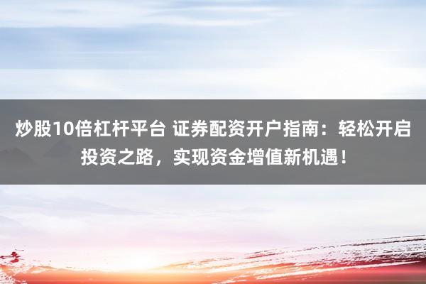 炒股10倍杠杆平台 证券配资开户指南：轻松开启投资之路，实现资金增值新机遇！
