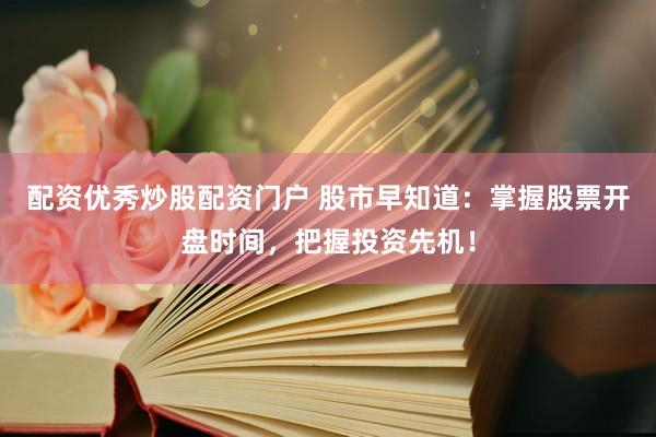 配资优秀炒股配资门户 股市早知道：掌握股票开盘时间，把握投资先机！