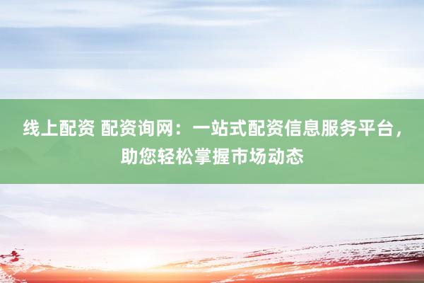 线上配资 配资询网：一站式配资信息服务平台，助您轻松掌握市场动态