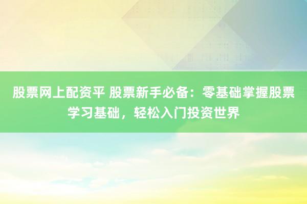 股票网上配资平 股票新手必备：零基础掌握股票学习基础，轻松入门投资世界