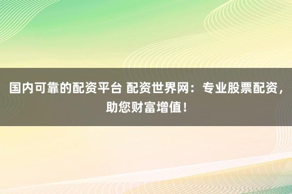 国内可靠的配资平台 配资世界网：专业股票配资，助您财富增值！