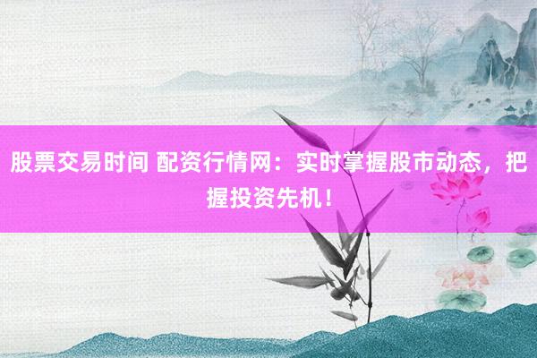 股票交易时间 配资行情网：实时掌握股市动态，把握投资先机！