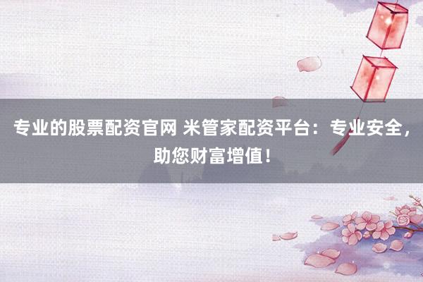 专业的股票配资官网 米管家配资平台：专业安全，助您财富增值！