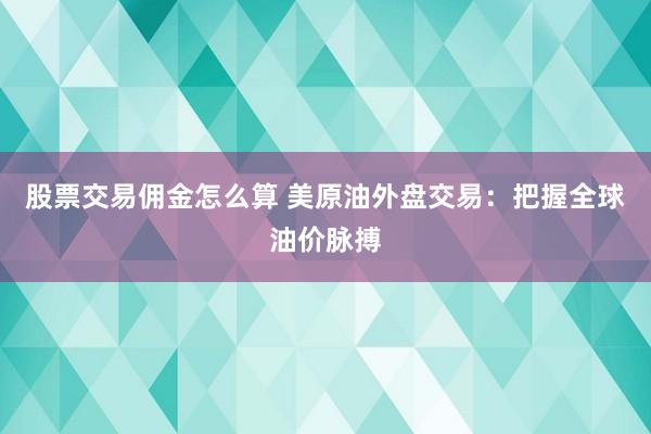 股票交易佣金怎么算 美原油外盘交易：把握全球油价脉搏