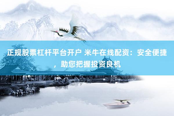 正规股票杠杆平台开户 米牛在线配资：安全便捷，助您把握投资良机