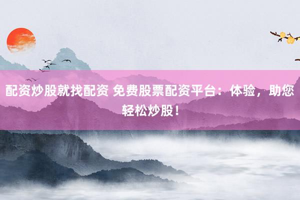 配资炒股就找配资 免费股票配资平台：体验，助您轻松炒股！