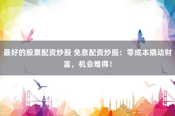 最好的股票配资炒股 免息配资炒股：零成本撬动财富，机会难得！