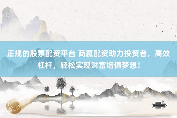 正规的股票配资平台 商赢配资助力投资者，高效杠杆，轻松实现财富增值梦想！
