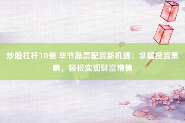 炒股杠杆10倍 毕节股票配资新机遇：掌握投资策略，轻松实现财富增值