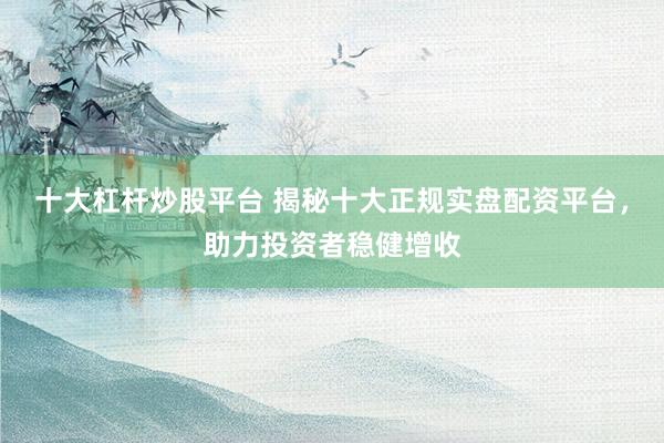 十大杠杆炒股平台 揭秘十大正规实盘配资平台，助力投资者稳健增收