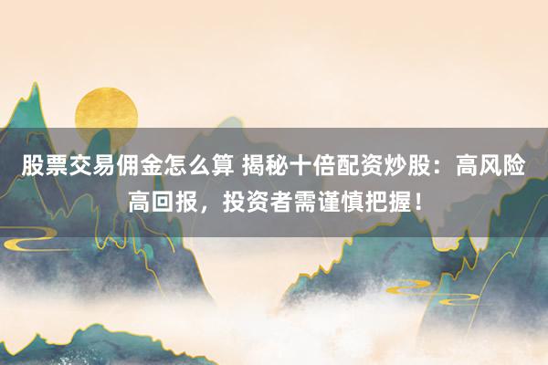 股票交易佣金怎么算 揭秘十倍配资炒股：高风险高回报，投资者需谨慎把握！