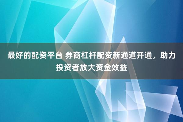 最好的配资平台 券商杠杆配资新通道开通，助力投资者放大资金效益