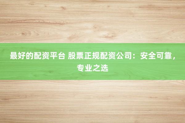 最好的配资平台 股票正规配资公司：安全可靠，专业之选