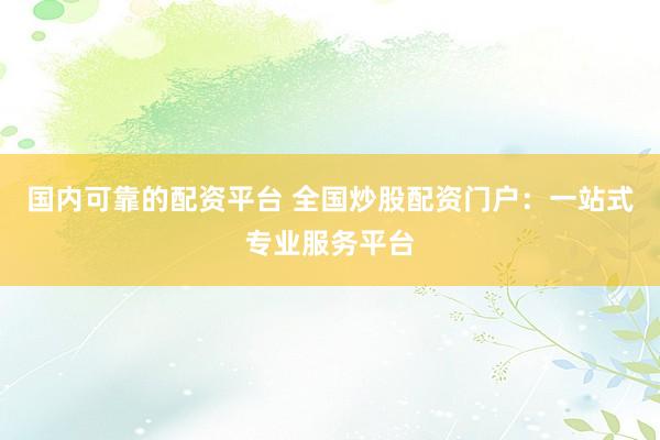 国内可靠的配资平台 全国炒股配资门户：一站式专业服务平台