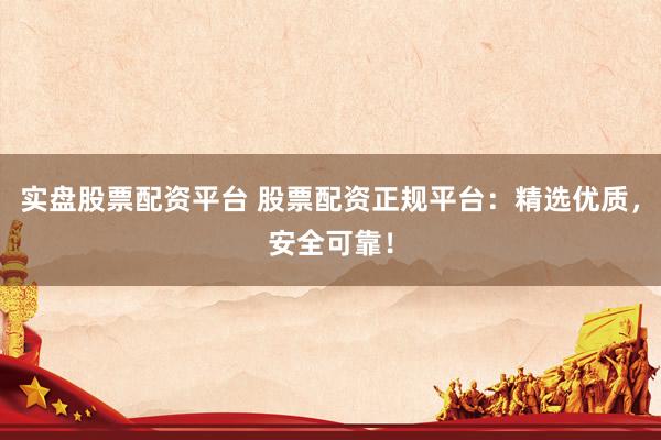 实盘股票配资平台 股票配资正规平台：精选优质，安全可靠！