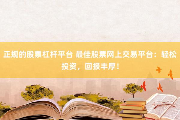 正规的股票杠杆平台 最佳股票网上交易平台：轻松投资，回报丰厚！