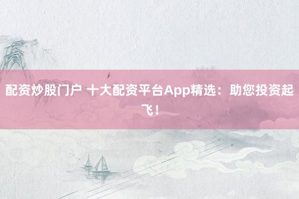 配资炒股门户 十大配资平台App精选：助您投资起飞！