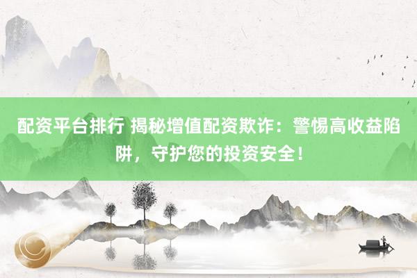 配资平台排行 揭秘增值配资欺诈：警惕高收益陷阱，守护您的投资安全！