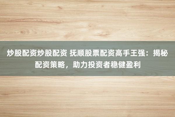 炒股配资炒股配资 抚顺股票配资高手王强：揭秘配资策略，助力投资者稳健盈利