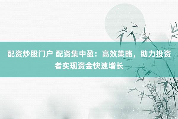 配资炒股门户 配资集中盈：高效策略，助力投资者实现资金快速增长