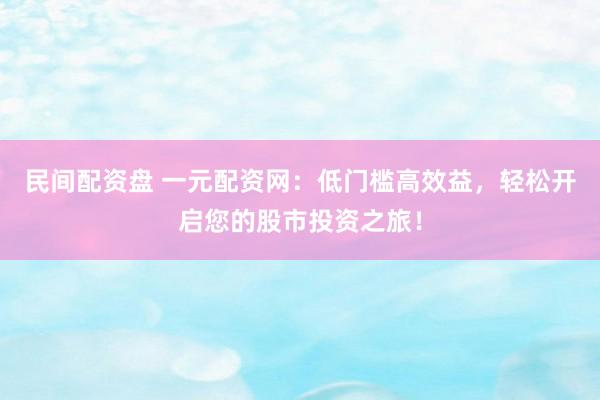 民间配资盘 一元配资网：低门槛高效益，轻松开启您的股市投资之旅！