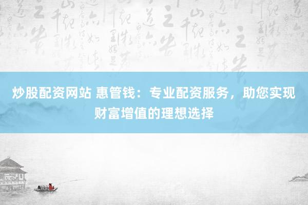炒股配资网站 惠管钱：专业配资服务，助您实现财富增值的理想选择