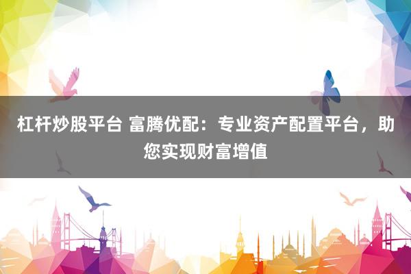 杠杆炒股平台 富腾优配：专业资产配置平台，助您实现财富增值