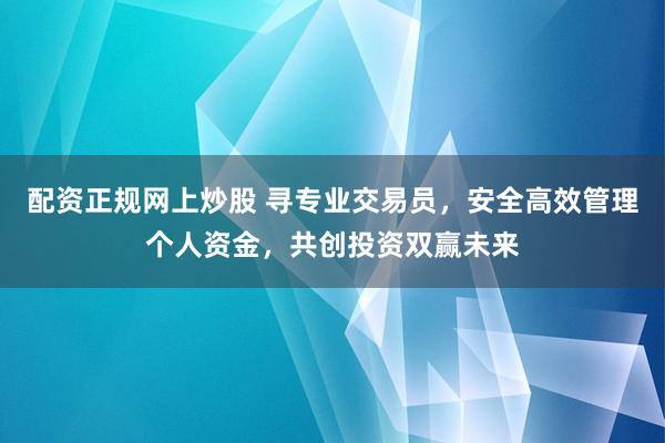 配资正规网上炒股 寻专业交易员，安全高效管理个人资金，共创投资双赢未来