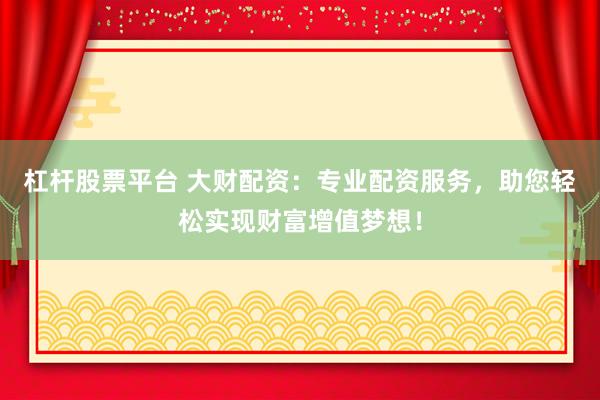 杠杆股票平台 大财配资：专业配资服务，助您轻松实现财富增值梦想！