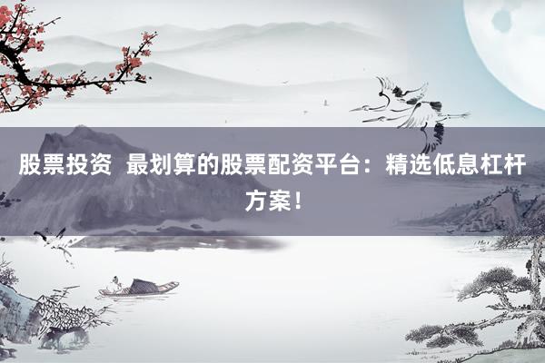 股票投资  最划算的股票配资平台：精选低息杠杆方案！