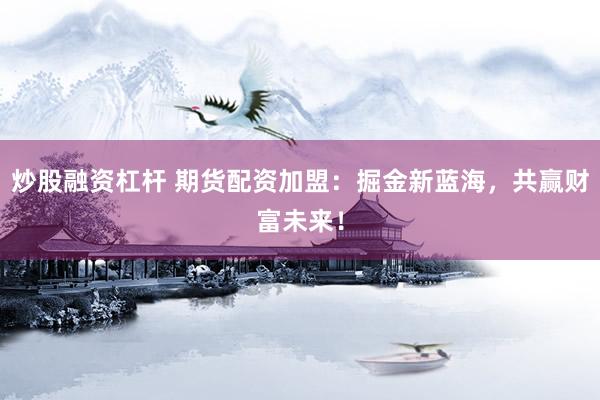 炒股融资杠杆 期货配资加盟：掘金新蓝海，共赢财富未来！